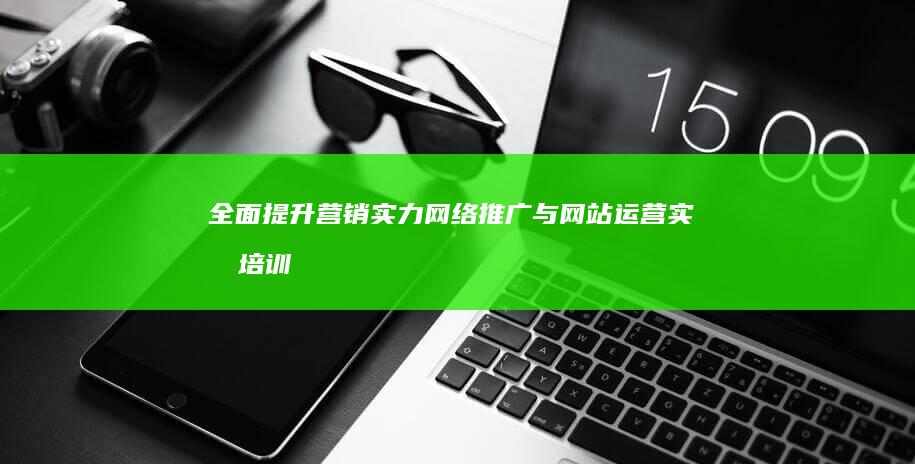 全面提升营销实力：网络推广与网站运营实战培训课程