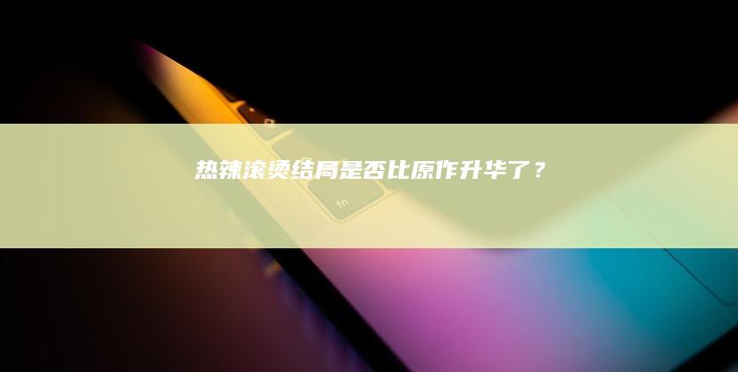 《热辣滚烫》结局是否比原作升华了？