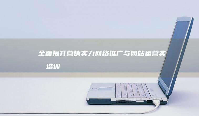 全面提升营销实力：网络推广与网站运营实战培训课程